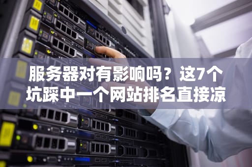 服务器对有影响吗？这7个坑踩中一个网站排名直接凉凉！