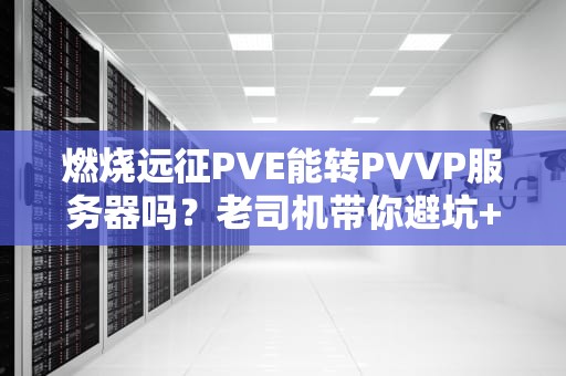燃烧远征PVE能转PVVP服务器吗？老司机带你避坑+骚操作指南！