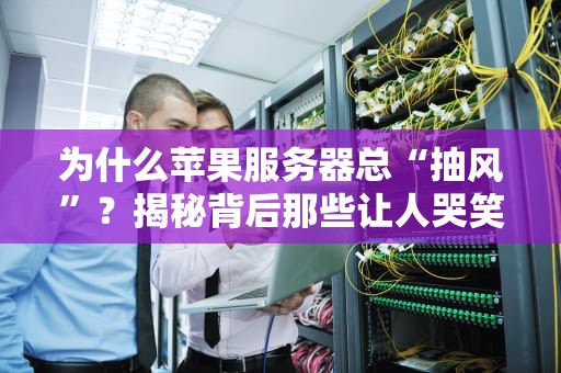 为什么苹果服务器总“抽风”？揭秘背后那些让人哭笑不得的技术真相！