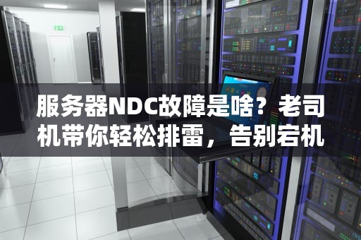 服务器NDC故障是啥？老司机带你轻松排雷，告别宕机恐慌！