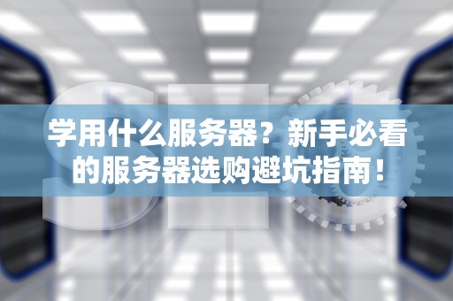 学用什么服务器？新手必看的服务器选购避坑指南！