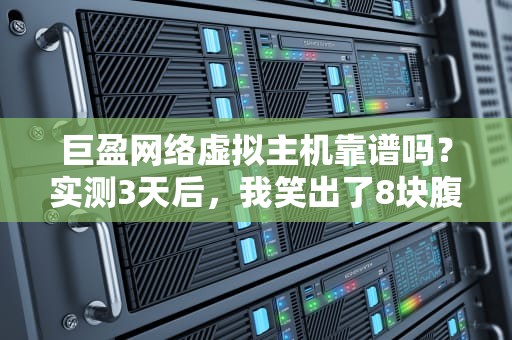 巨盈网络虚拟主机靠谱吗？实测3天后，我笑出了8块腹肌！
