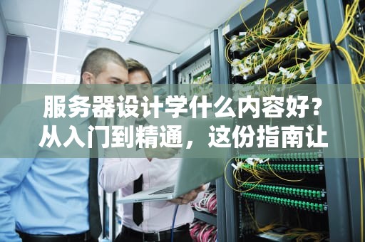 服务器设计学什么内容好？从入门到精通，这份指南让你秒变“服务器大佬”！