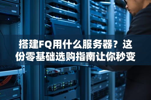 搭建FQ用什么服务器？这份零基础选购指南让你秒变老司机！