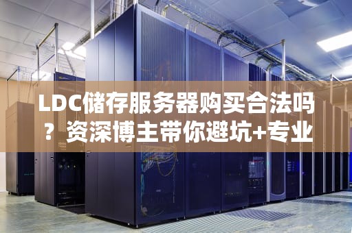 LDC储存服务器购买合法吗？资深博主带你避坑+专业科普！