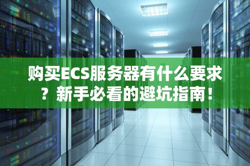 购买ECS服务器有什么要求？新手必看的避坑指南！
