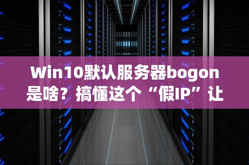 Win10默认服务器bogon是啥？搞懂这个“假IP”让你网络稳如老狗！