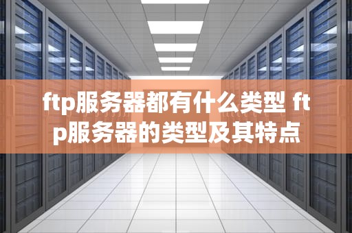 ftp服务器都有什么类型 ftp服务器的类型及其特点