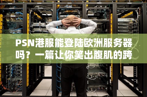 PSN港服能登陆欧洲服务器吗？一篇让你笑出腹肌的跨服指南！