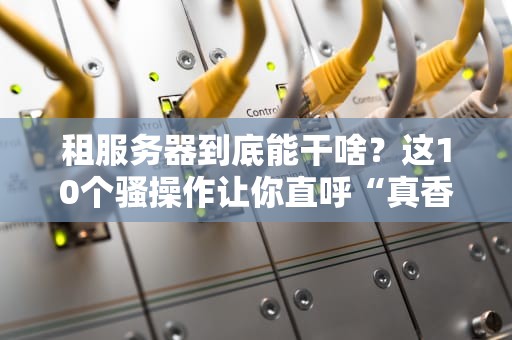 租服务器到底能干啥？这10个骚操作让你直呼“真香”！