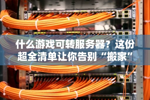 什么游戏可转服务器？这份超全清单让你告别“搬家”烦恼！