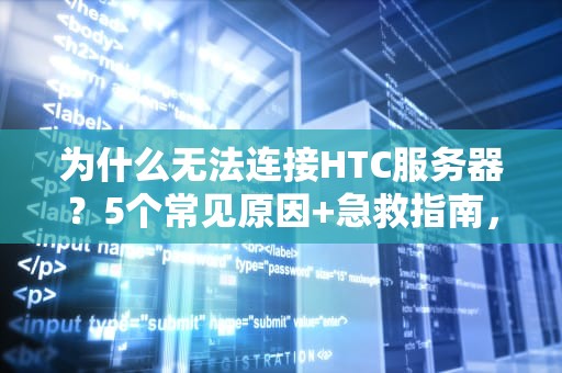 为什么无法连接HTC服务器？5个常见原因+急救指南，看完秒懂！