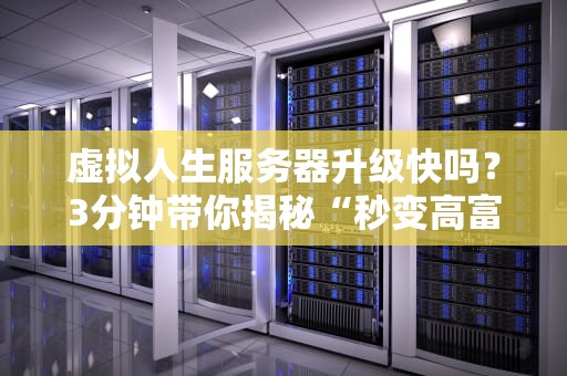虚拟人生服务器升级快吗？3分钟带你揭秘“秒变高富帅”的真相！