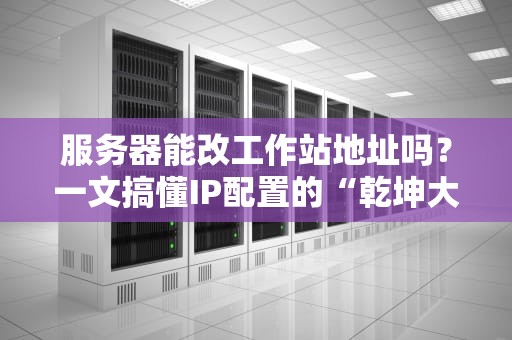 服务器能改工作站地址吗？一文搞懂IP配置的“乾坤大挪移”