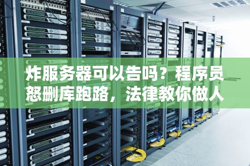 炸服务器可以告吗？程序员怒删库跑路，法律教你做人！