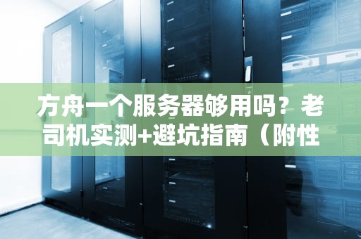 方舟一个服务器够用吗？老司机实测+避坑指南（附性能优化技巧）