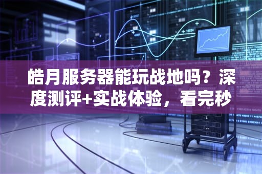 皓月服务器能玩战地吗？深度测评+实战体验，看完秒懂！
