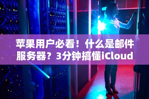 苹果用户必看！什么是邮件服务器？3分钟搞懂iCloud邮件背后的黑科技