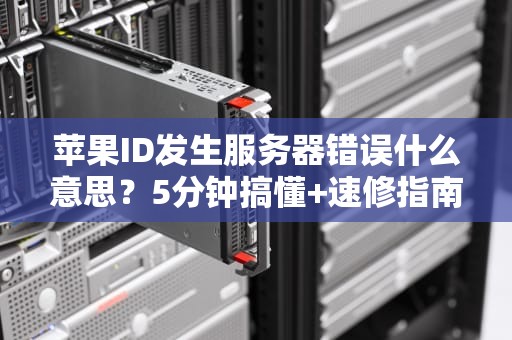 苹果ID发生服务器错误什么意思？5分钟搞懂+速修指南！