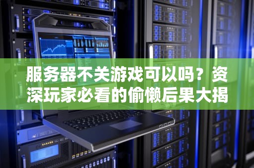 服务器不关游戏可以吗？资深玩家必看的偷懒后果大揭秘！