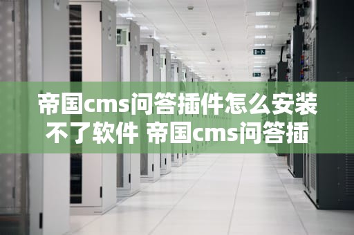 帝国cms问答插件怎么安装不了软件 帝国cms问答插件怎么安装不了软件了