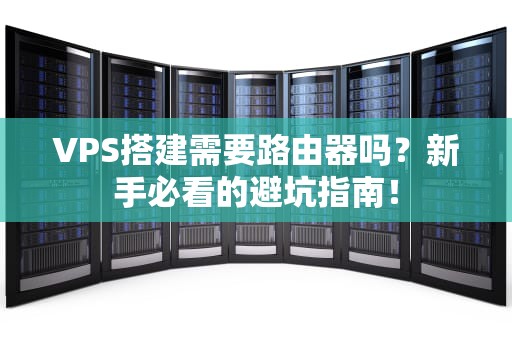 VPS搭建需要路由器吗？新手必看的避坑指南！