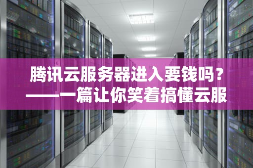 腾讯云服务器进入要钱吗？——一篇让你笑着搞懂云服务器收费的硬核指南