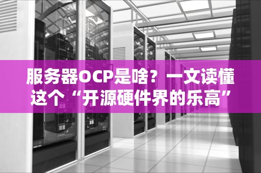 服务器OCP是啥？一文读懂这个“开源硬件界的乐高”
