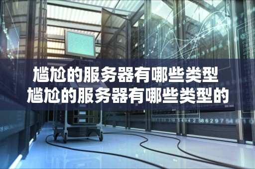尴尬的服务器有哪些类型 尴尬的服务器有哪些类型的游戏