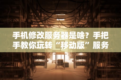 手机修改服务器是啥？手把手教你玩转“移动版”服务器配置！