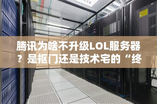 腾讯为啥不升级LOL服务器？是抠门还是技术宅的“终极摆烂”？