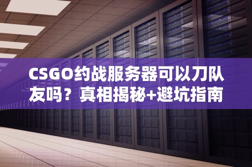 CSGO约战服务器可以刀队友吗？真相揭秘+避坑指南！