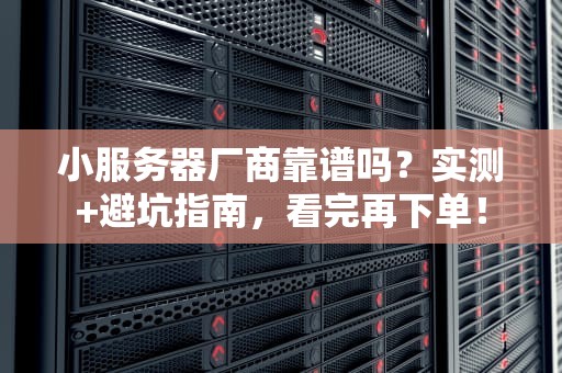 小服务器厂商靠谱吗？实测+避坑指南，看完再下单！