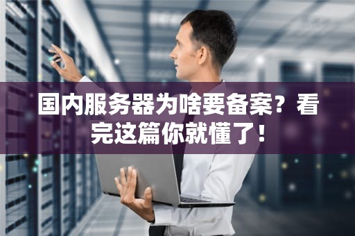 国内服务器为啥要备案？看完这篇你就懂了！