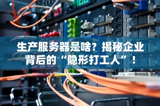 生产服务器是啥？揭秘企业背后的“隐形打工人”！