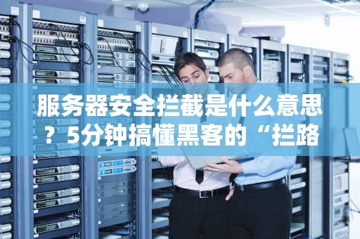 服务器安全拦截是什么意思？5分钟搞懂黑客的“拦路虎”！