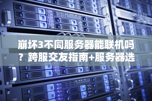 崩坏3不同服务器能联机吗？跨服交友指南+服务器选择避坑攻略！