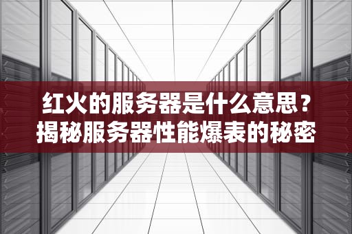 红火的服务器是什么意思？揭秘服务器性能爆表的秘密！