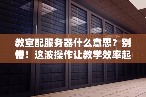 教室配服务器什么意思？别懵！这波操作让教学效率起飞！