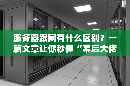 服务器跟网有什么区别？一篇文章让你秒懂“幕后大佬”和“快递小哥”的关系！