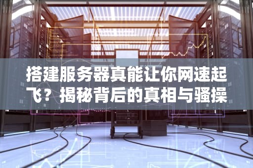 搭建服务器真能让你网速起飞？揭秘背后的真相与骚操作！