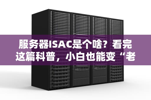 服务器ISAC是个啥？看完这篇科普，小白也能变“老司机”！