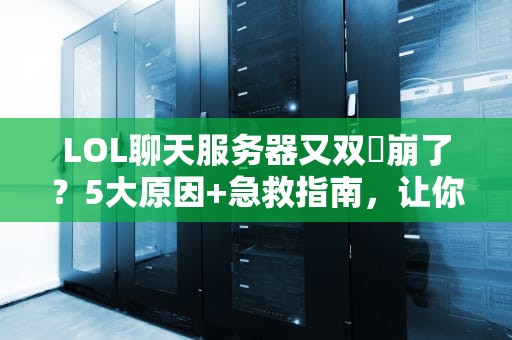 LOL聊天服务器又双叒崩了？5大原因+急救指南，让你告别自闭局！