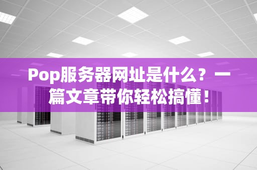 Pop服务器网址是什么？一篇文章带你轻松搞懂！