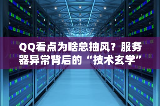 QQ看点为啥总抽风？服务器异常背后的“技术玄学”大揭秘！