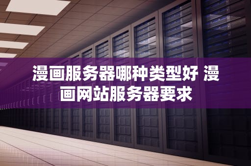 漫画服务器哪种类型好 漫画网站服务器要求
