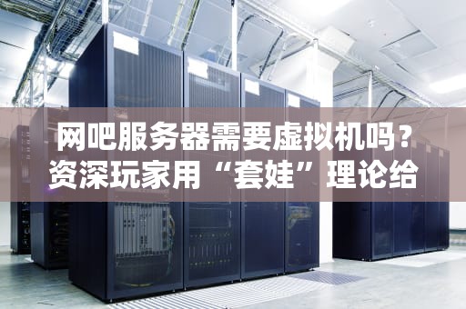 网吧服务器需要虚拟机吗？资深玩家用“套娃”理论给你整明白！