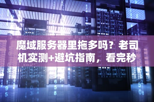 魔域服务器里拖多吗？老司机实测+避坑指南，看完秒懂！