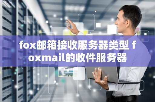 fox邮箱接收服务器类型 foxmail的收件服务器