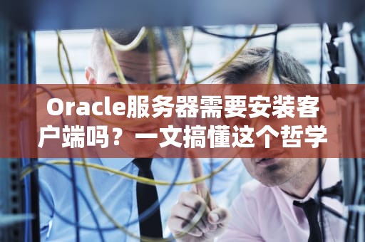 Oracle服务器需要安装客户端吗？一文搞懂这个哲学问题！